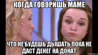 когда говоришь маме что не будешь дышать пока не даст денег на донат