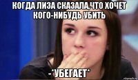 когда лиза сказала,что хочет кого-нибудь убить -*убегает*