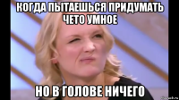когда пытаешься придумать чето умное но в голове ничего