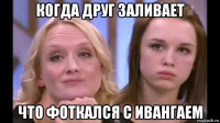 когда друг заливает что фоткался с ивангаем