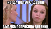 когда получил двоян а мамка попросила дневник