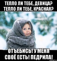 тепло ли тебе, девица? тепло ли тебе, красная? отъебись! у меня своё есть! педрила!