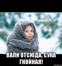  вали отсюда, сука гнойная!