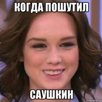 когда пошутил саушкин