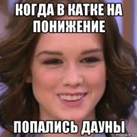 когда в катке на понижение попались дауны
