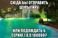 сюда-бы отправить шурыгину или подождать 6 серию,7,8,9,100000?