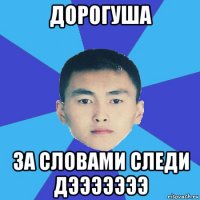 дорогуша за словами следи дэээээээ
