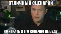 отличный сценарий но играть я его конечно не буду
