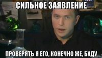 сильное заявление проверять я его, конечно же, буду
