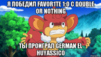 я победил favor1te 1:0 с double or nothing ты проиграл german el huyassico