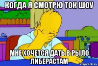 когда я смотрю ток шоу мне хочется дать в рыло либерастам