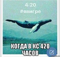  когда в кс 420 часов