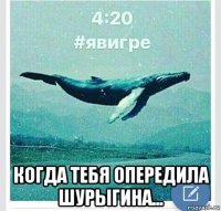  когда тебя опередила шурыгина...