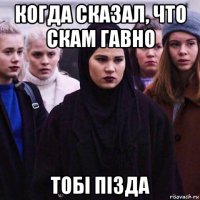 когда сказал, что скам гавно toбi пiзда