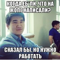 когда еб*ли, что на жопе написали? сказал бы, но нужно работать