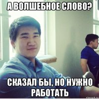 а волшебное слово? сказал бы, но нужно работать