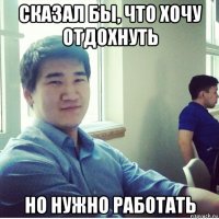сказал бы, что хочу отдохнуть но нужно работать