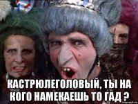  кастрюлеголовый, ты на кого намекаешь то гад ?
