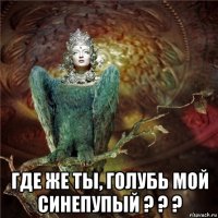  где же ты, голубь мой синепупый ? ? ?