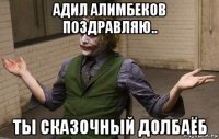адил алимбеков поздравляю.. ты сказочный долбаёб