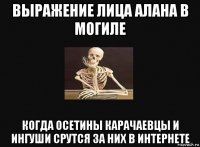 выражение лица алана в могиле когда осетины карачаевцы и ингуши срутся за них в интернете
