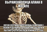 выражение лица алана в могиле когда осетины карачаевцы и ингуши с пеной рта спорят за аланские заслуги и пытаются эти заслуги приписать себе