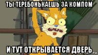 ты теребонькаешь за компом и тут открывается дверь