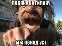 поляку на гиляку мы понад усе