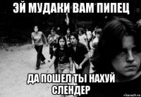 эй мудаки вам пипец да пошел ты нахуй слендер