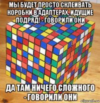 мы будет просто склеивать коробки в адаптерах, идущие подряд! - говорили они да там ничего сложного - говорили они