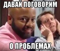 давай поговорим о проблемах