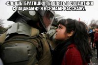 -слышь, братишка,ты опять в солдатики с пацанами? я всё маме расскажу. 