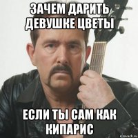 зачем дарить девушке цветы если ты сам как кипарис