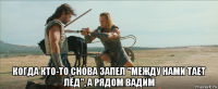  когда кто-то снова запел "между нами тает лёд", а рядом вадим