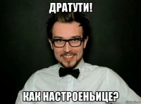дратути! как настроеньице?
