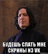  будешь слать мне скрины из vk