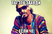 ты это заходи если чё
