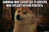 займеш мне 5000р до 15 апреля мне кредит нечем платить 