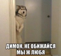  димон, не обижайся мы ж любя