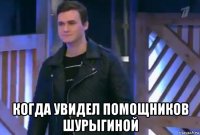  когда увидел помощников шурыгиной