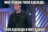 мне нужна твоя одежда твоя одежда и мотоцикл