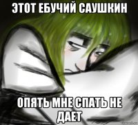 этот ебучий саушкин опять мне спать не дает