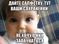 дайте салфетку, тут ваши сохранёнки, не хочу о них запачкаться