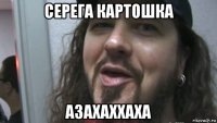 серега картошка азахаххаха