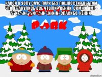 какой в $опу саус парк без пошлости? вы там что, e#анулись все что ли? кенни, скмжи им! - %"№;%№;"%№";%№";№№№ спасибо, кенни. 