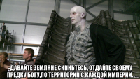  -давайте земляне скиньтесь, отдайте своему предку богу,по территории с каждой империи.