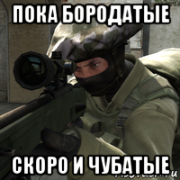 пока бородатые скоро и чубатые