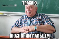 трахаю вказівним пальцем