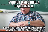учимся 9 месяцев, а отдыхаем 3. давайте по - честному 6 месяцев учимся 6 - отдыхаем. я за справедливость.