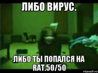 либо вирус. либо ты попался на rat.50/50